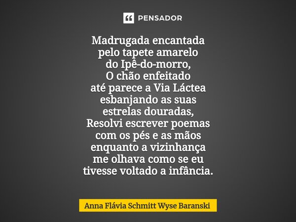 ⁠Madrugada encantada pelo tapete amarelo do Ipê-do-morro, O chão enfeitado até parece a Via Láctea esbanjando as suas estrelas douradas, Resolvi escrever poemas... Frase de Anna Flávia Schmitt Wyse Baranski.