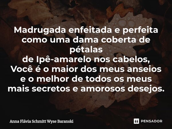 ⁠Madrugada enfeitada e perfeita como uma dama coberta de pétalas de Ipê-amarelo nos cabelos, Você é o maior dos meus anseios e o melhor de todos os meus mais se... Frase de Anna Flávia Schmitt Wyse Baranski.