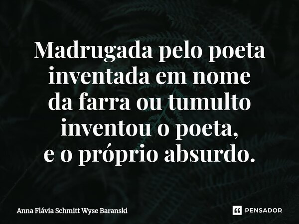 ⁠Madrugada pelo poeta inventada em nome da farra ou tumulto inventou o poeta, e o próprio absurdo.... Frase de Anna Flávia Schmitt Wyse Baranski.