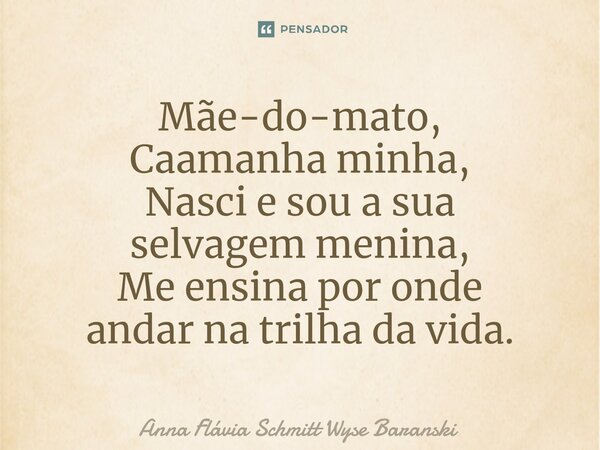 Mãe-do-mato, Caamanha minha, Nasci e sou a sua selvagem menina, Me ensina por onde andar na trilha da vida.⁠... Frase de Anna Flávia Schmitt Wyse Baranski.