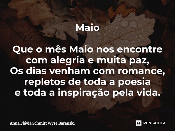 ⁠Maio Que o mês Maio nos encontre com alegria e muita paz, Os dias venham com romance, repletos de toda a poesia e toda a inspiração pela vida.... Frase de Anna Flávia Schmitt Wyse Baranski.