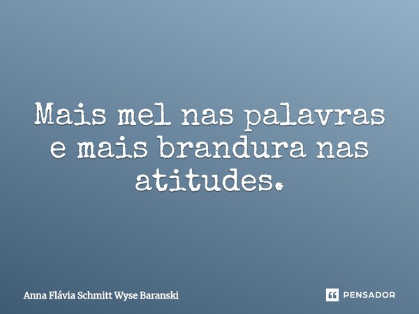 ⁠Mais mel nas palavras e mais brandura nas atitudes.... Frase de Anna Flávia Schmitt Wyse Baranski.