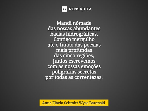 Mandi nômade das nossas abundantes bacias hidrográficas, Contigo mergulho até o fundo das poesias mais profundas das cinco regiões, Juntos escrevemos com as nos... Frase de Anna Flávia Schmitt Wyse Baranski.