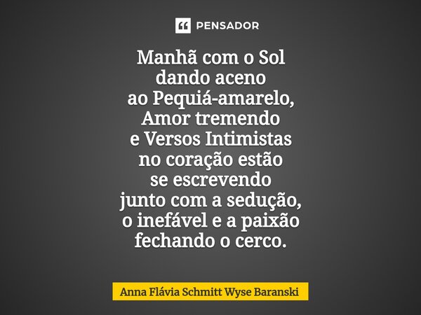 ⁠Manhã com o Sol dando aceno ao Pequiá-amarelo, Amor tremendo e Versos Intimistas no coração estão se escrevendo junto com a sedução, o inefável e a paixão fech... Frase de Anna Flávia Schmitt Wyse Baranski.