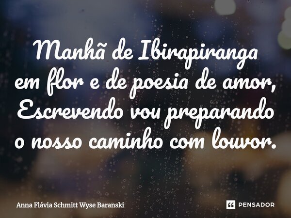 ⁠Manhã de Ibirapiranga em flor e de poesia de amor, Escrevendo vou preparando o nosso caminho com louvor.... Frase de Anna Flávia Schmitt Wyse Baranski.