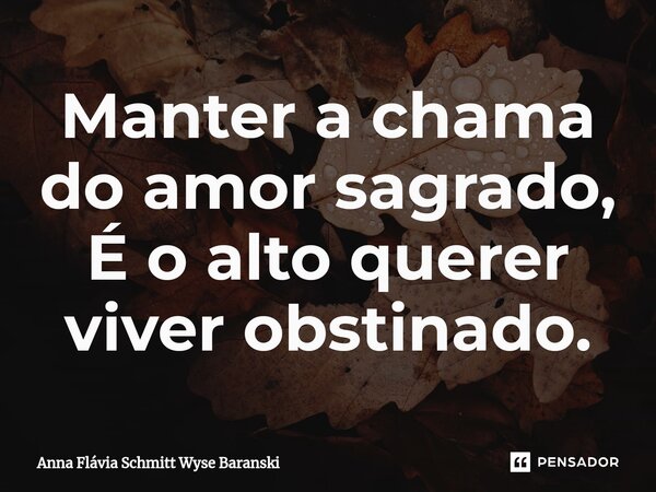 ⁠Manter a chama do amor sagrado, É o alto querer viver obstinado.... Frase de Anna Flávia Schmitt Wyse Baranski.