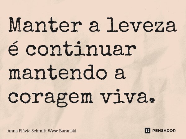 ⁠Manter a leveza é continuar mantendo a coragem viva.... Frase de Anna Flávia Schmitt Wyse Baranski.