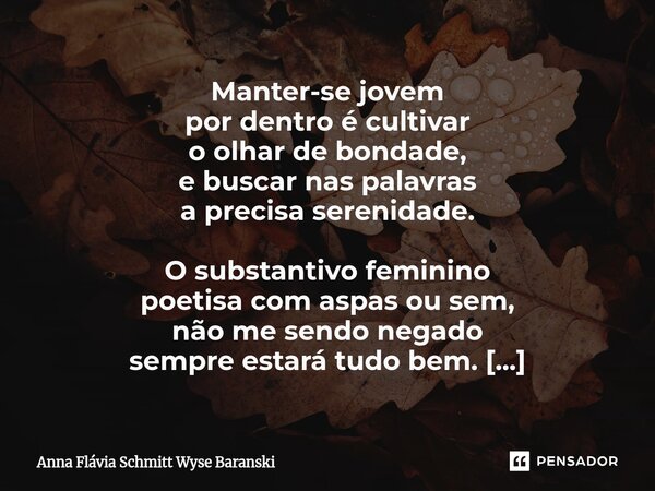 Manter-se jovem por dentro é cultivar o olhar de bondade, e buscar nas palavras a precisa serenidade. O substantivo feminino poetisa com aspas ou sem, não me s... Frase de Anna Flávia Schmitt Wyse Baranski.