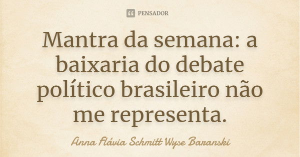 Mantra da semana: a baixaria do debate político brasileiro não me representa.... Frase de Anna Flávia Schmitt Wyse Baranski.