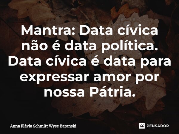⁠Mantra: Data cívica não é data política. Data cívica é data para expressar amor por nossa Pátria.... Frase de Anna Flávia Schmitt Wyse Baranski.