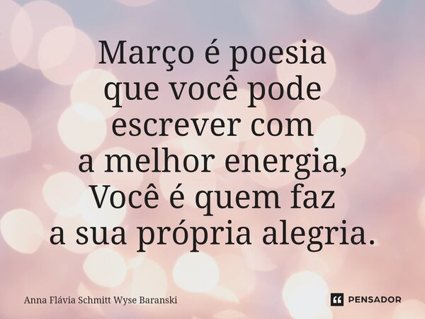 ⁠Março é poesia que você pode escrever com a melhor energia, Você é quem faz a sua própria alegria.... Frase de Anna Flávia Schmitt Wyse Baranski.