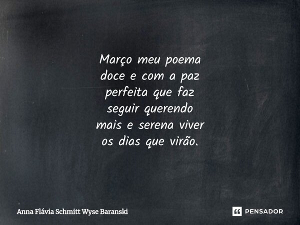 ⁠Março Março meu poema doce e com a paz perfeita que faz seguir querendo mais e serena viver os dias que virão.... Frase de Anna Flávia Schmitt Wyse Baranski.