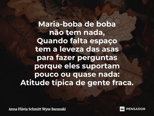 ⁠Maria-boba de boba não tem nada, Quando falta espaço tem a leveza das asas para fazer perguntas porque eles suportam pouco ou quase nada: Atitude típica de gen... Frase de Anna Flávia Schmitt Wyse Baranski.