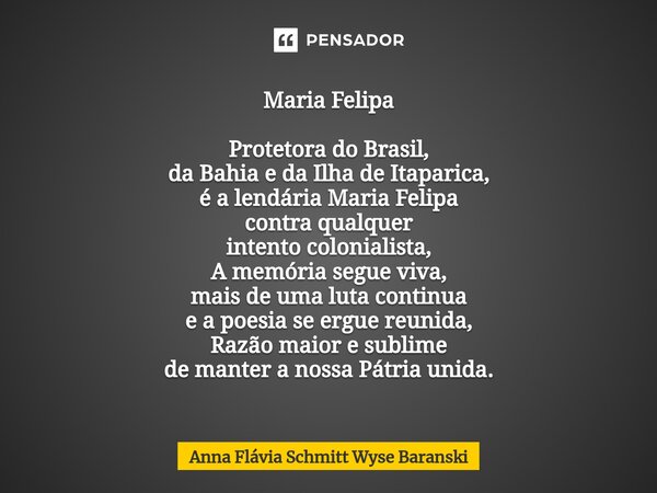 ⁠Maria Felipa Protetora do Brasil, da Bahia e da Ilha de Itaparica, é a lendária Maria Felipa contra qualquer intento colonialista, A memória segue viva, mais d... Frase de Anna Flávia Schmitt Wyse Baranski.