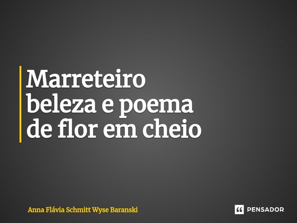⁠Marreteiro beleza e poema de flor em cheio... Frase de Anna Flávia Schmitt Wyse Baranski.