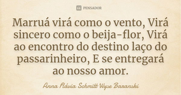 Marruá virá como o vento, Virá sincero como o beija-flor, Virá ao encontro do destino laço do passarinheiro, E se entregará ao nosso amor.... Frase de Anna Flávia Schmitt Wyse Baranski.