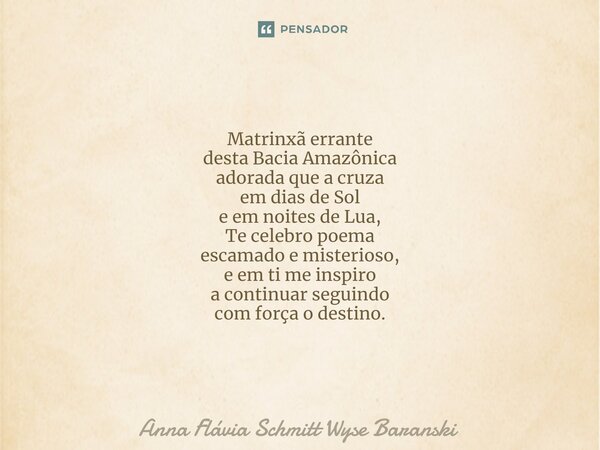 ⁠Matrinxã errante desta Bacia Amazônica adorada que a cruza em dias de Sol e em noites de Lua, Te celebro poema escamado e misterioso, e em ti me inspiro a cont... Frase de Anna Flávia Schmitt Wyse Baranski.