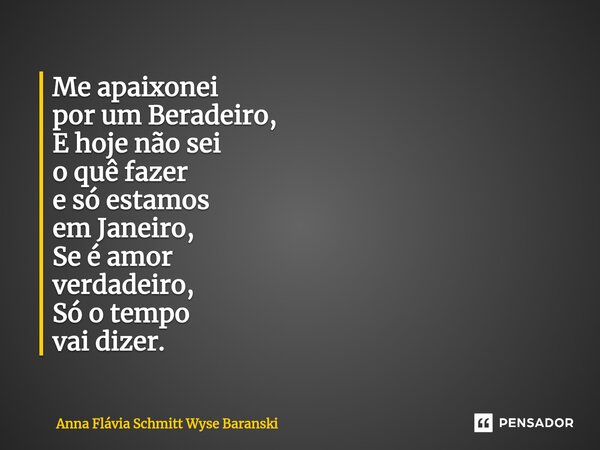 ⁠Me apaixonei por um Beradeiro, E hoje não sei o quê fazer e só estamos em Janeiro, Se é amor verdadeiro, Só o tempo vai dizer.... Frase de Anna Flávia Schmitt Wyse Baranski.