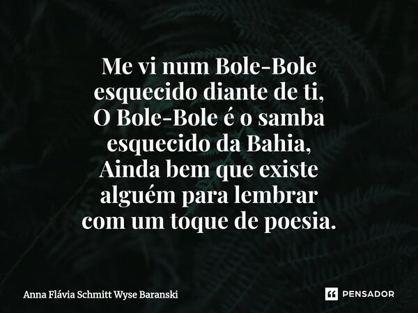 Me vi num Bole-Bole esquecido diante de ti, O Bole-Bole é o samba esquecido da Bahia, Ainda bem que existe alguém para lembrar com um toque de poesia.⁠... Frase de Anna Flávia Schmitt Wyse Baranski.