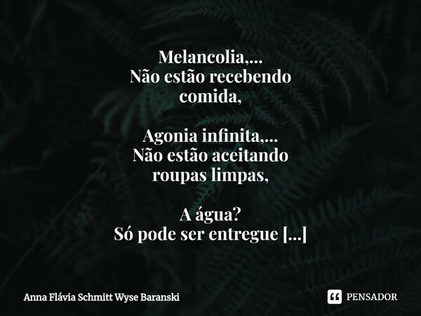 ⁠Melancolia,... Não estão recebendo comida, Agonia infinita,... Não estão aceitando roupas limpas, A água? Só pode ser entregue esporadicamente. Você acha isso ... Frase de Anna Flávia Schmitt Wyse Baranski.