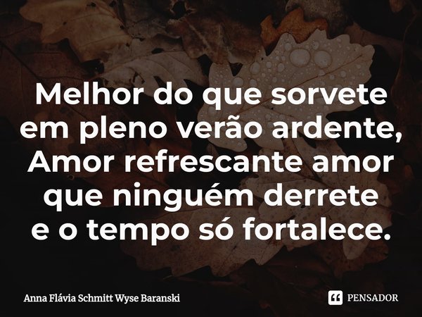 ⁠Melhor do que sorvete em pleno verão ardente, Amor refrescante amor que ninguém derrete e o tempo só fortalece.... Frase de Anna Flávia Schmitt Wyse Baranski.