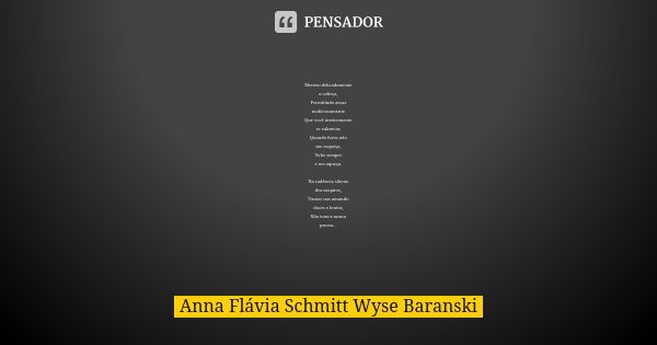 Meneio delicadamente a cabeça, Permitindo assaz maliciosamente Que você inteiramente se submeta; Quando fores não me esqueça, Volte sempre e me aqueça. Na cadên... Frase de Anna Flávia Schmitt Wyse Baranski.