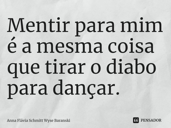 ⁠Mentir para mim é a mesma coisa que tirar o diabo para dançar.... Frase de Anna Flávia Schmitt Wyse Baranski.