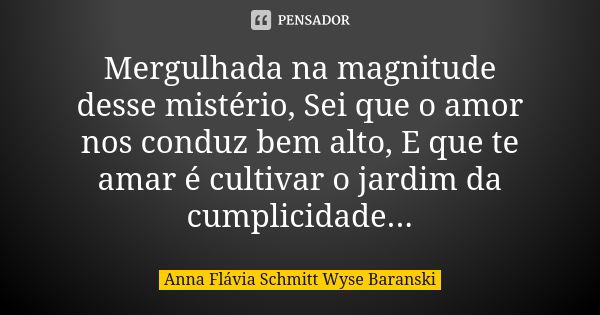 Mergulhada na magnitude desse mistério, Sei que o amor nos conduz bem alto, E que te amar é cultivar o jardim da cumplicidade...... Frase de Anna Flávia Schmitt Wyse Baranski.