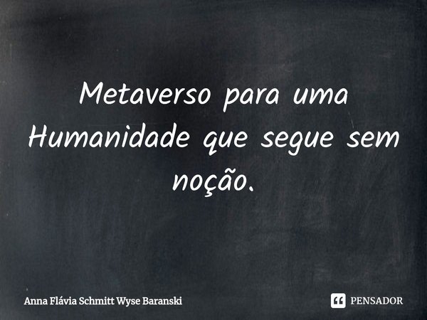 ⁠Metaverso para uma Humanidade que segue sem noção.... Frase de Anna Flávia Schmitt Wyse Baranski.