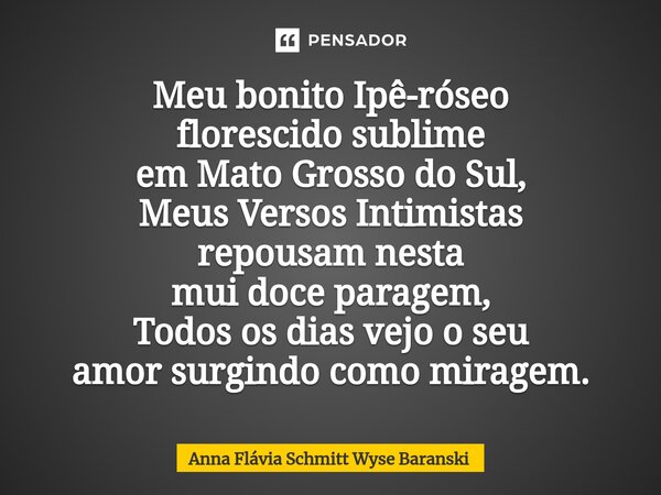 ⁠Meu bonito Ipê-róseo florescido sublime em Mato Grosso do Sul, Meus Versos Intimistas repousam nesta mui doce paragem, Todos os dias vejo o seu amor surgindo c... Frase de Anna Flávia Schmitt Wyse Baranski.