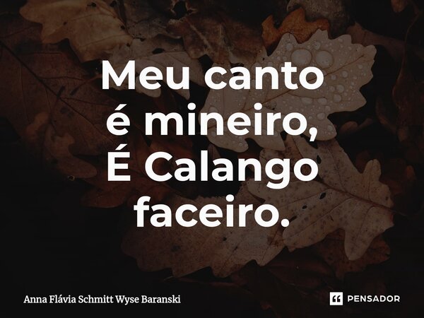 ⁠Meu canto é mineiro, É Calango faceiro.... Frase de Anna Flávia Schmitt Wyse Baranski.