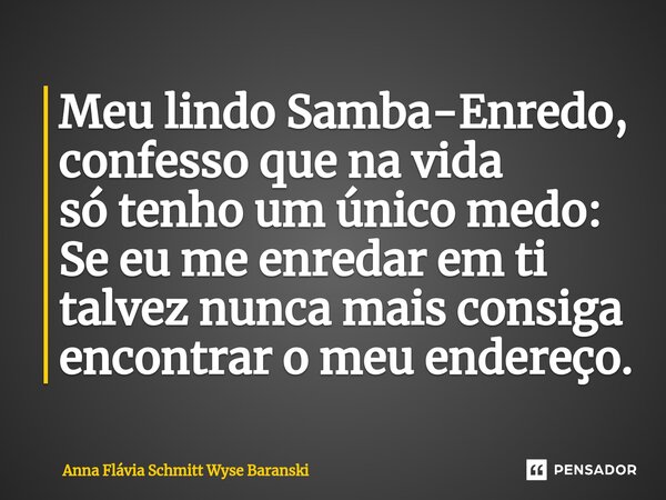 ⁠Meu lindo Samba-Enredo, confesso que na vida só tenho um único medo: Se eu me enredar em ti talvez nunca mais consiga encontrar o meu endereço.... Frase de Anna Flávia Schmitt Wyse Baranski.