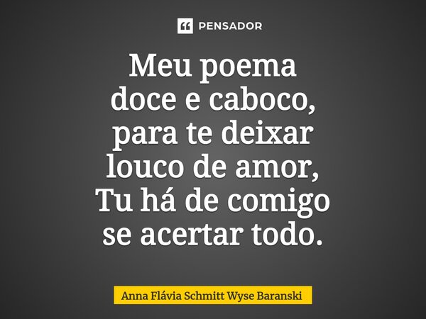 ⁠Meu poema doce e caboco, para te deixar louco de amor, Tu há de comigo se acertar todo.... Frase de Anna Flávia Schmitt Wyse Baranski.