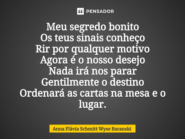 ⁠Meu segredo bonito Os teus sinais conheço Rir por qualquer motivo Agora é o nosso desejo Nada irá nos parar Gentilmente o destino Ordenará as cartas na mesa e ... Frase de Anna Flávia Schmitt Wyse Baranski.