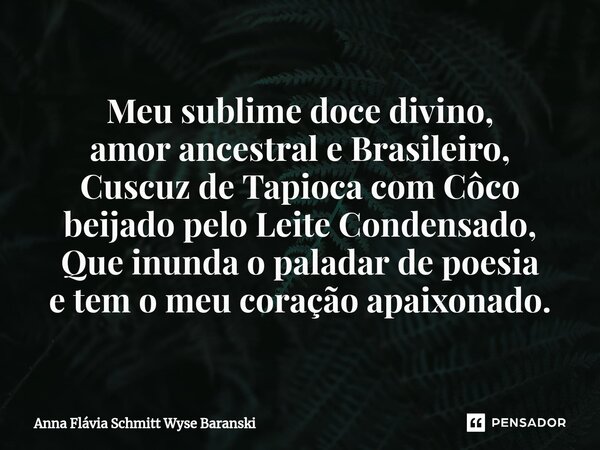 ⁠Meu sublime doce divino, amor ancestral e Brasileiro, Cuscuz de Tapioca com Côco beijado pelo Leite Condensado, Que inunda o paladar de poesia e tem o meu cora... Frase de Anna Flávia Schmitt Wyse Baranski.