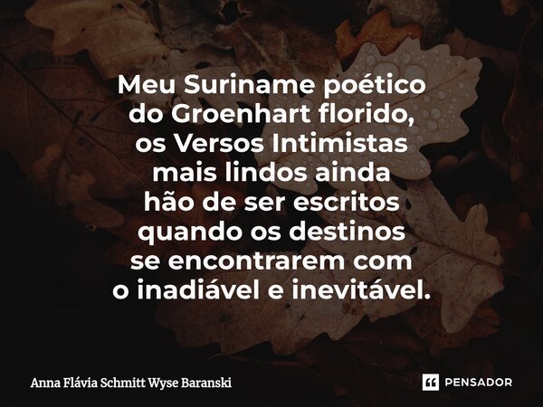 ⁠Meu Suriname poético do Groenhart florido, os Versos Intimistas mais lindos ainda hão de ser escritos quando os destinos se encontrarem com o inadiável e inevi... Frase de Anna Flávia Schmitt Wyse Baranski.