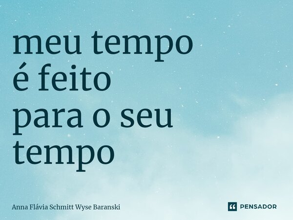 ⁠meu tempo é feito para o seu tempo... Frase de Anna Flávia Schmitt Wyse Baranski.
