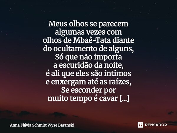 Meus olhos se parecem algumas vezes com olhos de Mbaê-Tata diante do ocultamento de alguns, Só que não importa a escuridão da noite, é ali que eles são íntimos... Frase de Anna Flávia Schmitt Wyse Baranski.