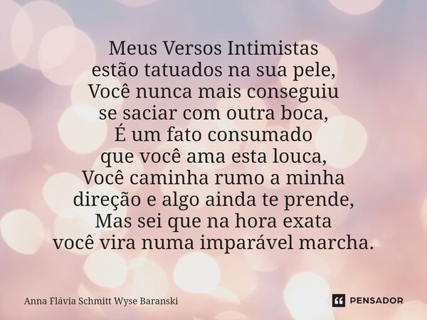 ⁠Meus Versos Intimistas estão tatuados na sua pele, Você nunca mais conseguiu se saciar com outra boca, É um fato consumado que você ama esta louca, Você caminh... Frase de Anna Flávia Schmitt Wyse Baranski.