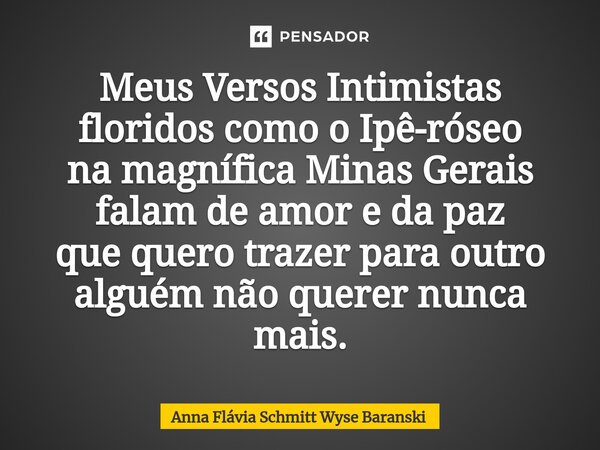 ⁠Meus Versos Intimistas floridos como o Ipê-róseo na magnífica Minas Gerais falam de amor e da paz que quero trazer para outro alguém não querer nunca mais.... Frase de Anna Flávia Schmitt Wyse Baranski.