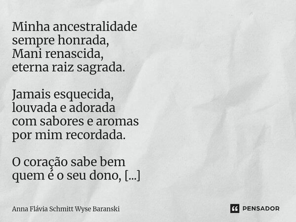 Minha ancestralidade sempre honrada, Mani renascida, eterna raiz sagrada. Jamais esquecida, louvada e adorada com sabores e aromas por mim recordada. O coração... Frase de Anna Flávia Schmitt Wyse Baranski.