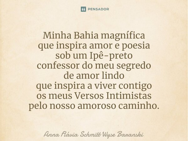 Minha Bahia magnífica que inspira amor e poesia sob um Ipê-preto confessor do meu segredo de amor lindo que inspira a viver contigo os meus Versos Intimistas pe... Frase de Anna Flávia Schmitt Wyse Baranski.