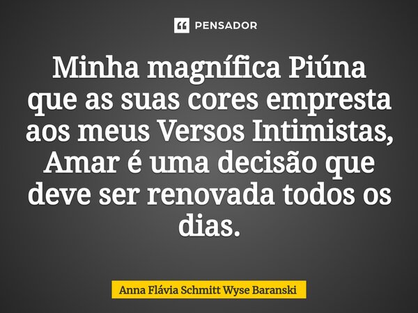 ⁠Minha magnífica Piúna que as suas cores empresta aos meus Versos Intimistas, Amar é uma decisão que deve ser renovada todos os dias.... Frase de Anna Flávia Schmitt Wyse Baranski.