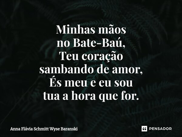 ⁠Minhas mãos no Bate-Baú, Teu coração sambando de amor, És meu e eu sou tua a hora que for.... Frase de Anna Flávia Schmitt Wyse Baranski.