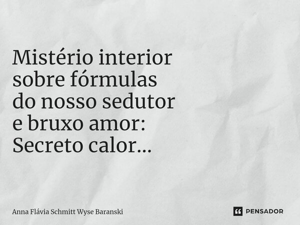 ⁠Mistério interior sobre fórmulas do nosso sedutor e bruxo amor: Secreto calor...... Frase de Anna Flávia Schmitt Wyse Baranski.