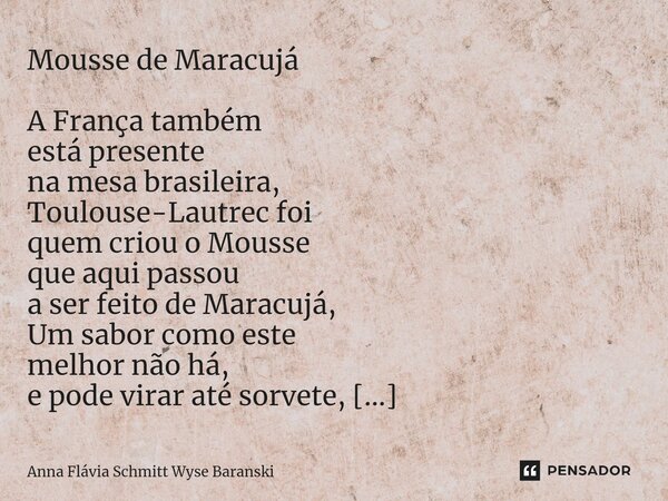 Mousse de Maracujá A França também está presente na mesa brasileira, Toulouse-Lautrec foi quem criou o Mousse que aqui passou a ser feito de Maracujá, Um sabor ... Frase de Anna Flávia Schmitt Wyse Baranski.