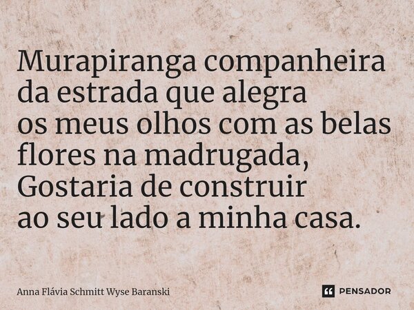 ⁠Murapiranga companheira da estrada que alegra os meus olhos com as belas flores na madrugada, Gostaria de construir ao seu lado a minha casa.... Frase de Anna Flávia Schmitt Wyse Baranski.