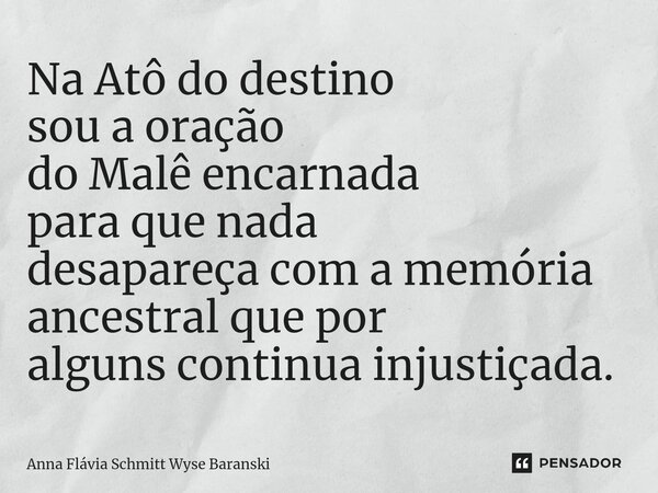 ⁠Na Atô do destino sou a oração do Malê encarnada para que nada desapareça com a memória ancestral que por alguns continua injustiçada.... Frase de Anna Flávia Schmitt Wyse Baranski.