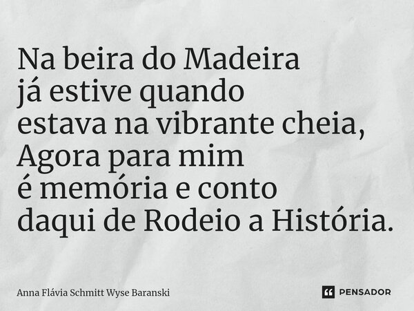 ⁠Na beira do Madeira já estive quando estava na vibrante cheia, Agora para mim é memória e conto daqui de Rodeio a História.... Frase de Anna Flávia Schmitt Wyse Baranski.