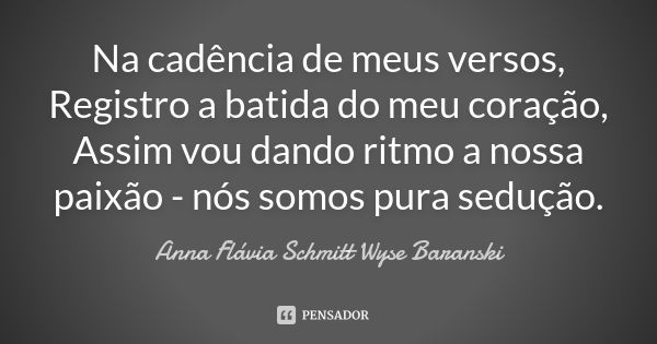 Na cadência de meus versos, Registro a batida do meu coração, Assim vou dando ritmo a nossa paixão - nós somos pura sedução.... Frase de Anna Flávia Schmitt Wyse Baranski.